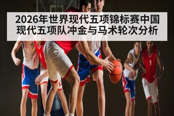 2026年世界现代五项锦标赛中国现代五项队冲金与马术轮次分析