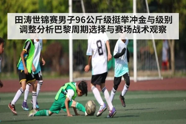 田涛世锦赛男子96公斤级挺举冲金与级别调整分析巴黎周期选择与赛场战术观察