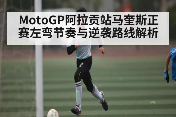 MotoGP阿拉贡站马奎斯正赛左弯节奏与逆袭路线解析