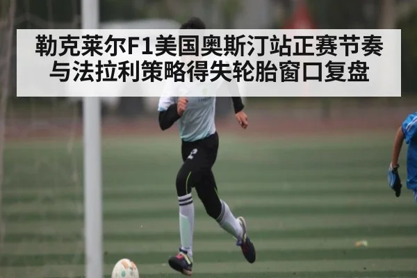 勒克莱尔F1美国奥斯汀站正赛节奏与法拉利策略得失轮胎窗口复盘