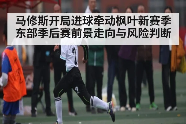 马修斯开局进球牵动枫叶新赛季东部季后赛前景走向与风险判断