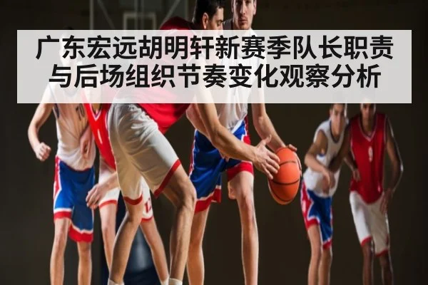广东宏远胡明轩新赛季队长职责与后场组织节奏变化观察分析